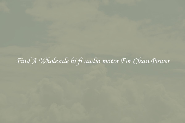 Find A Wholesale hi fi audio motor For Clean Power
