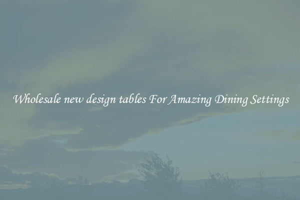 Wholesale new design tables For Amazing Dining Settings