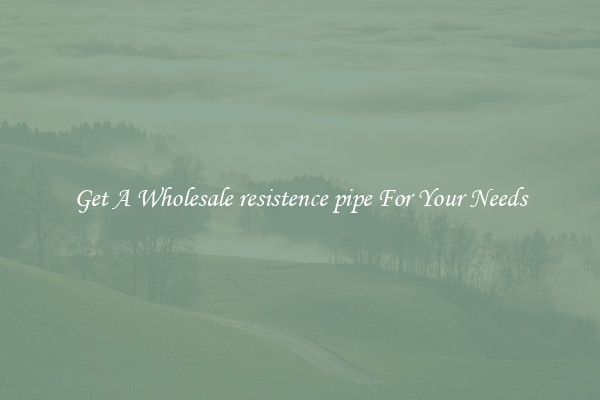 Get A Wholesale resistence pipe For Your Needs