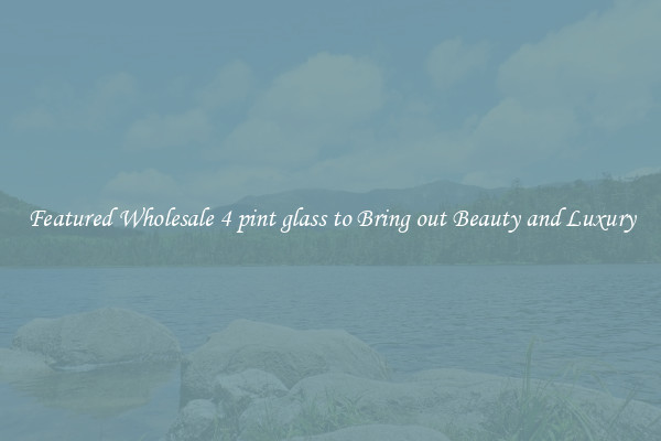 Featured Wholesale 4 pint glass to Bring out Beauty and Luxury