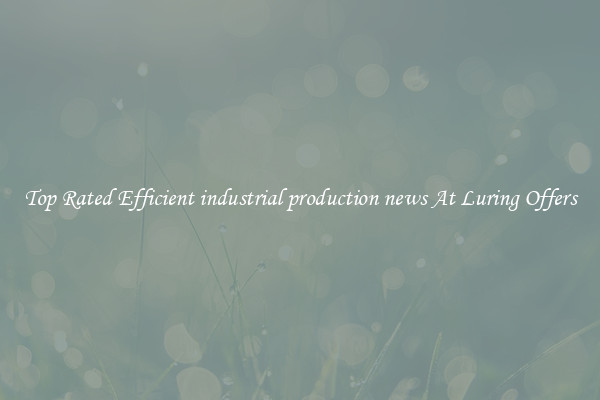 Top Rated Efficient industrial production news At Luring Offers