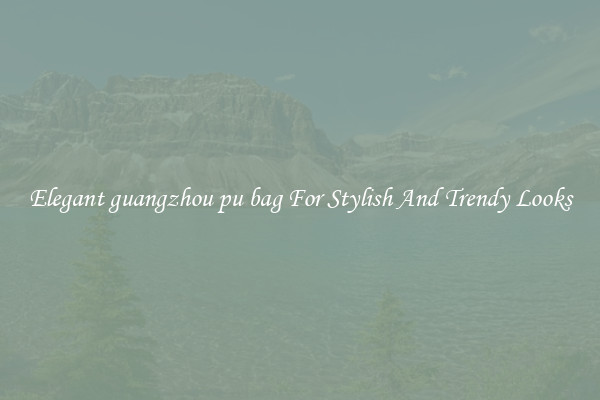 Elegant guangzhou pu bag For Stylish And Trendy Looks