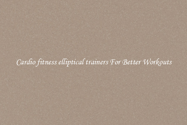 Cardio fitness elliptical trainers For Better Workouts
