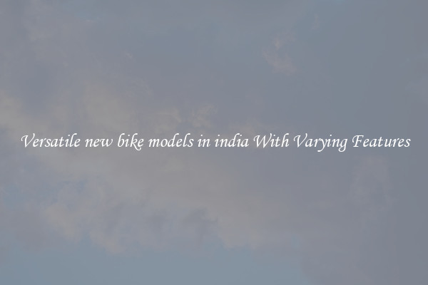 Versatile new bike models in india With Varying Features