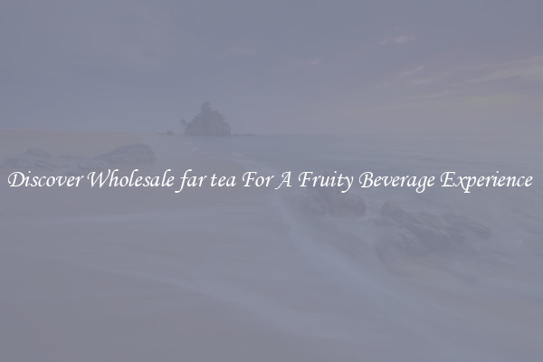 Discover Wholesale far tea For A Fruity Beverage Experience 