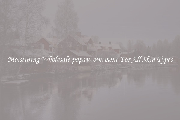 Moisturing Wholesale papaw ointment For All Skin Types