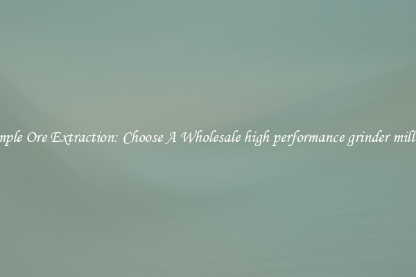 Simple Ore Extraction: Choose A Wholesale high performance grinder milling