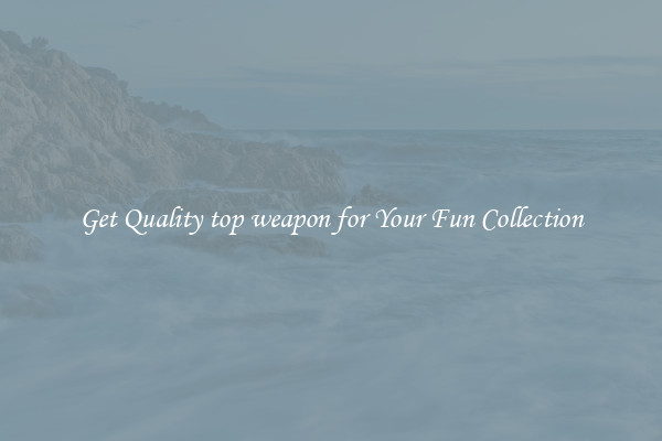 Get Quality top weapon for Your Fun Collection