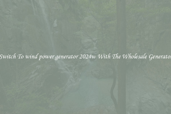 Switch To wind power generator 2024w With The Wholesale Generator
