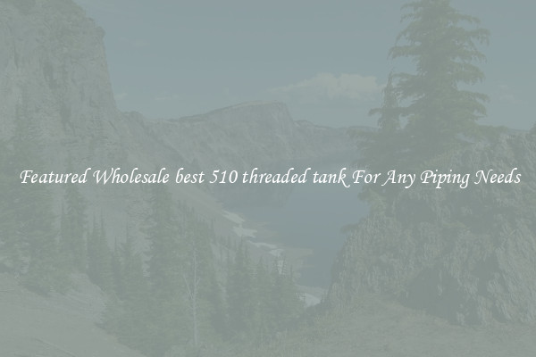 Featured Wholesale best 510 threaded tank For Any Piping Needs