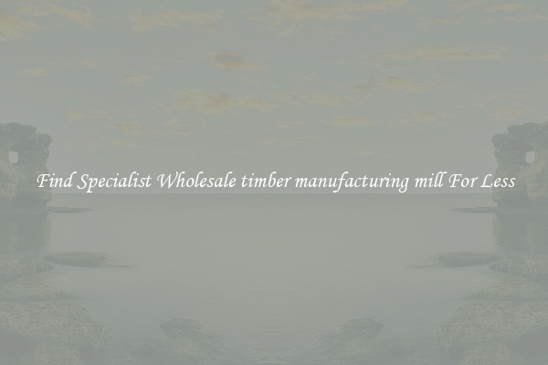 Find Specialist Wholesale timber manufacturing mill For Less 