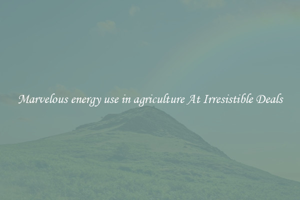 Marvelous energy use in agriculture At Irresistible Deals