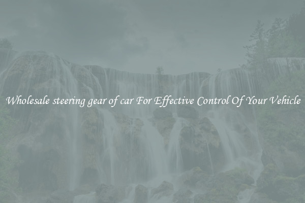 Wholesale steering gear of car For Effective Control Of Your Vehicle