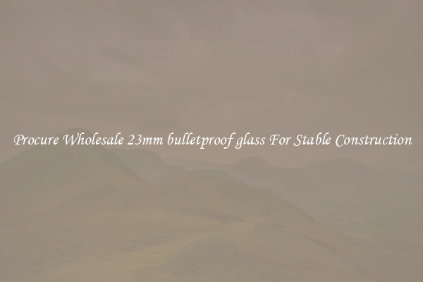 Procure Wholesale 23mm bulletproof glass For Stable Construction