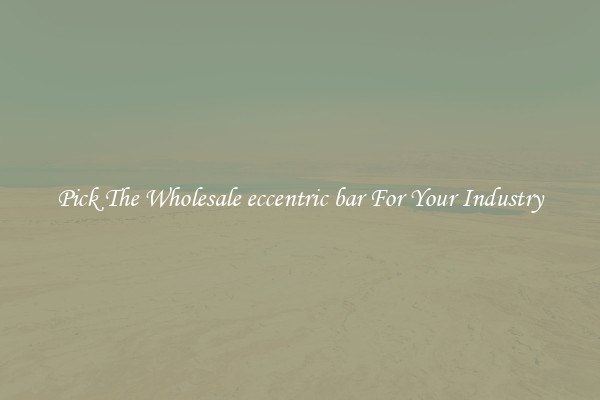 Pick The Wholesale eccentric bar For Your Industry