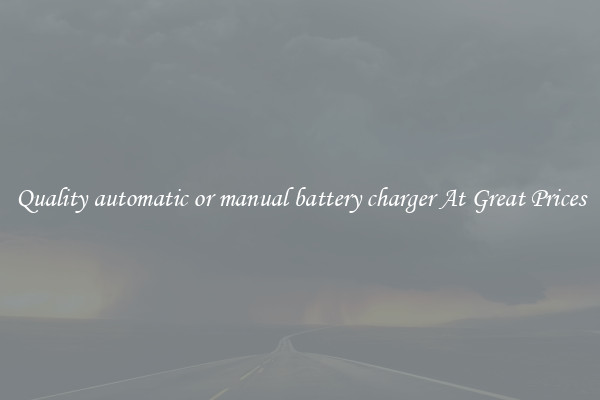 Quality automatic or manual battery charger At Great Prices