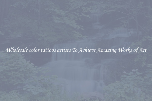 Wholesale color tattoos artists To Achieve Amazing Works of Art