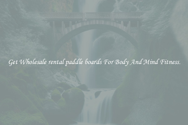 Get Wholesale rental paddle boards For Body And Mind Fitness.