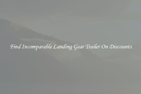 Find Incomparable Landing Gear Trailer On Discounts