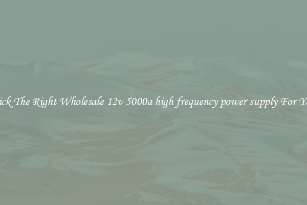 Pick The Right Wholesale 12v 5000a high frequency power supply For You