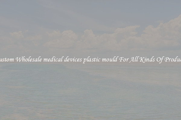 Custom Wholesale medical devices plastic mould For All Kinds Of Products