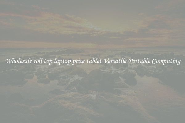 Wholesale roll top laptop price tablet Versatile Portable Computing