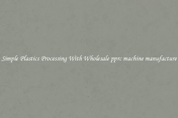 Simple Plastics Processing With Wholesale pprc machine manufacture