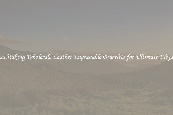 Breathtaking Wholesale Leather Engravable Bracelets for Ultimate Elegance