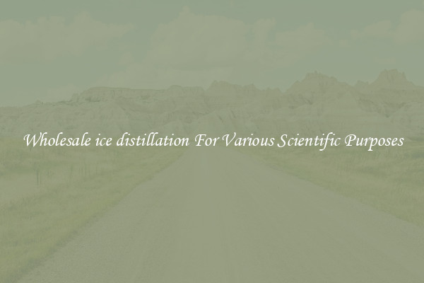 Wholesale ice distillation For Various Scientific Purposes
