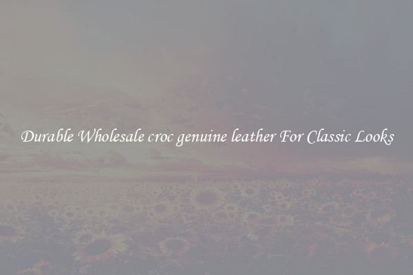 Durable Wholesale croc genuine leather For Classic Looks