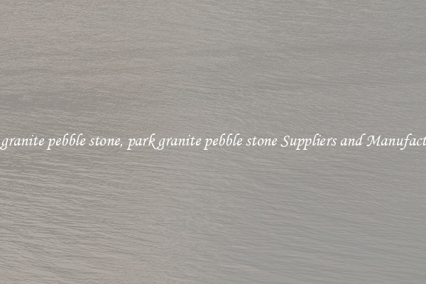 park granite pebble stone, park granite pebble stone Suppliers and Manufacturers