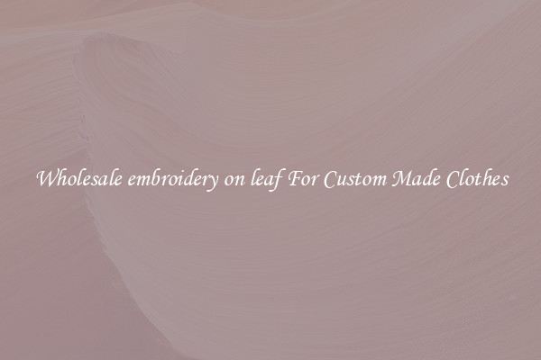 Wholesale embroidery on leaf For Custom Made Clothes