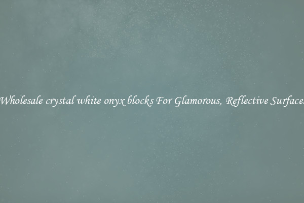 Wholesale crystal white onyx blocks For Glamorous, Reflective Surfaces