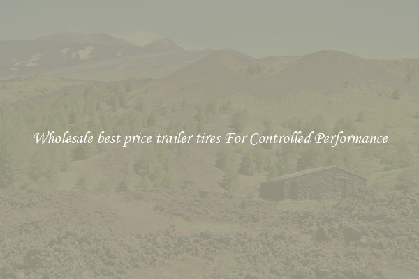 Wholesale best price trailer tires For Controlled Performance