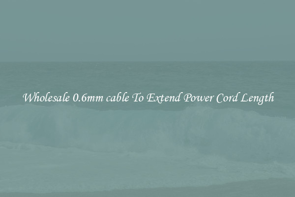 Wholesale 0.6mm cable To Extend Power Cord Length