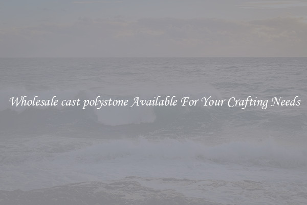 Wholesale cast polystone Available For Your Crafting Needs