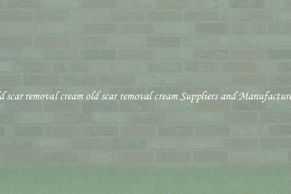 old scar removal cream old scar removal cream Suppliers and Manufacturers