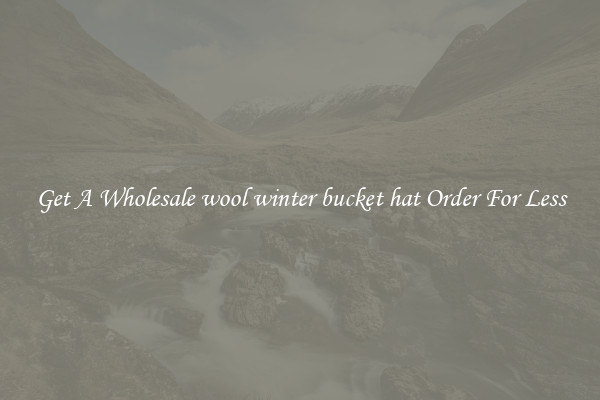 Get A Wholesale wool winter bucket hat Order For Less