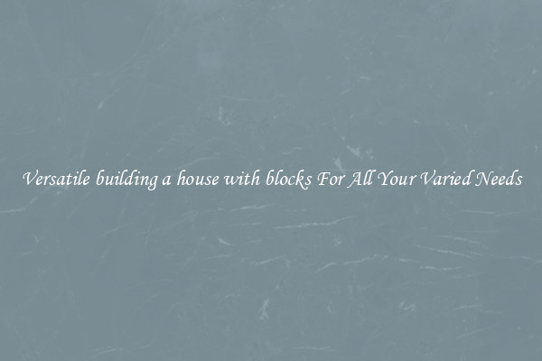 Versatile building a house with blocks For All Your Varied Needs