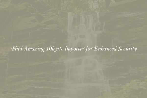 Find Amazing 10k ntc importer for Enhanced Security