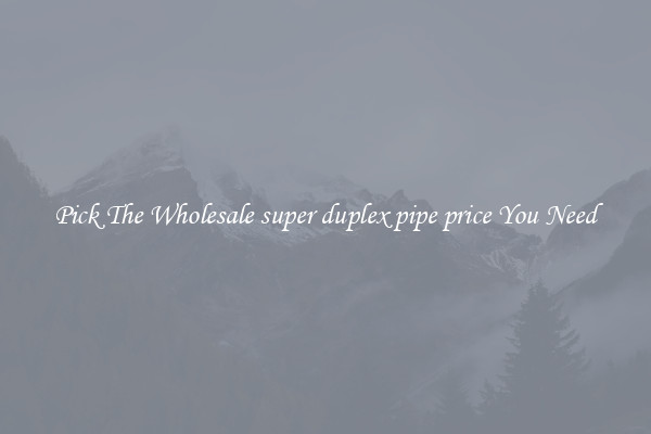 Pick The Wholesale super duplex pipe price You Need