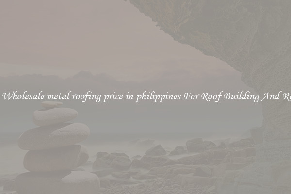 Buy Wholesale metal roofing price in philippines For Roof Building And Repair
