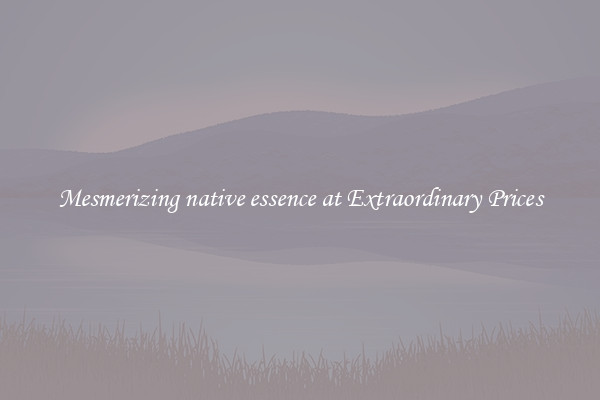 Mesmerizing native essence at Extraordinary Prices