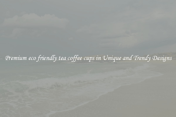 Premium eco friendly tea coffee cups in Unique and Trendy Designs