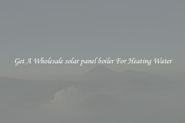 Get A Wholesale solar panel boiler For Heating Water