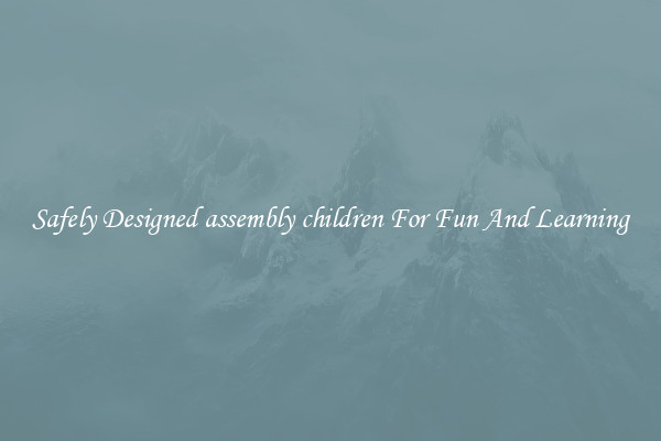 Safely Designed assembly children For Fun And Learning