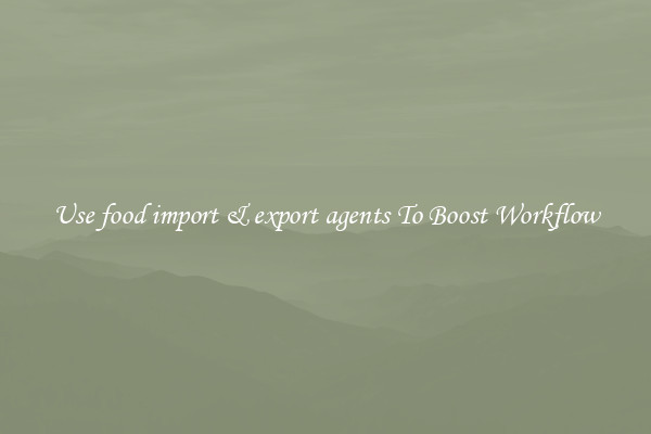 Use food import &amp; export agents To Boost Workflow