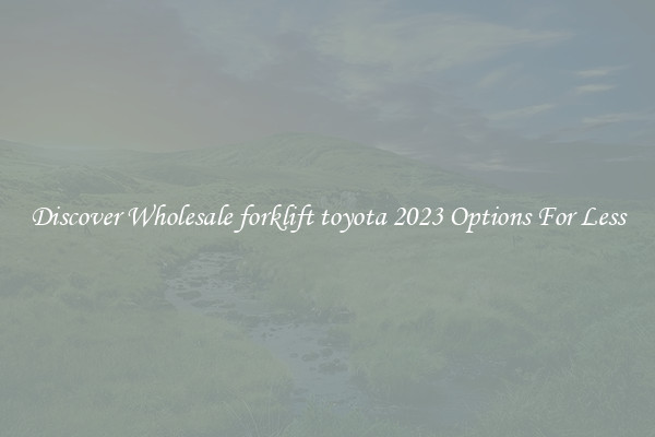 Discover Wholesale forklift toyota 2023 Options For Less